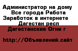 Администратор на дому  - Все города Работа » Заработок в интернете   . Дагестан респ.,Дагестанские Огни г.